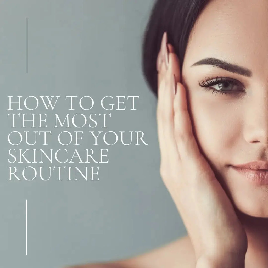 How to Get the Most Out of Your Skincare Routine